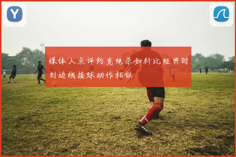 媒体人点评约克绝杀如科比经典时刻边线接球动作相似