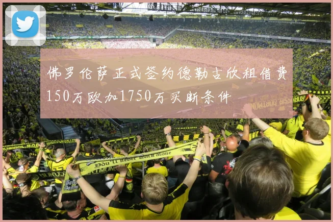 佛罗伦萨正式签约德勒古欣租借费150万欧加1750万买断条件