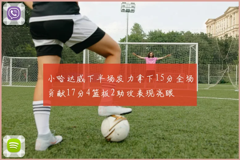 小哈达威下半场发力拿下15分全场贡献17分4篮板2助攻表现亮眼