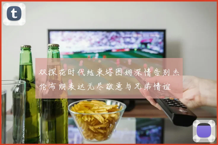 双探花时代结束塔图姆深情告别杰伦布朗表达无尽敬意与兄弟情谊