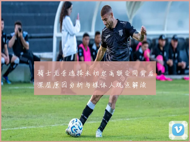 骑士无奈选择米切尔高额合同背后深层原因分析与媒体人观点解读
