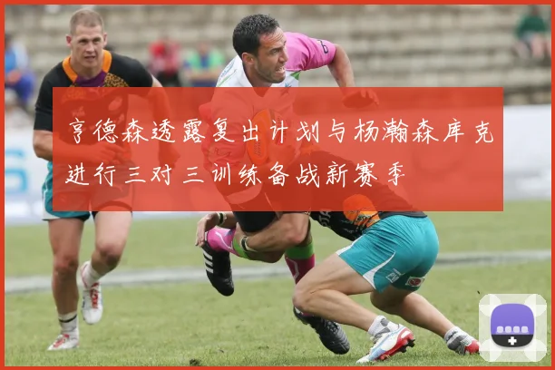 亨德森透露复出计划与杨瀚森库克进行三对三训练备战新赛季