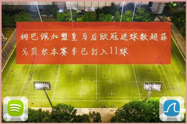 姆巴佩加盟皇马后欧冠进球数超菲戈贝尔本赛季已打入11球