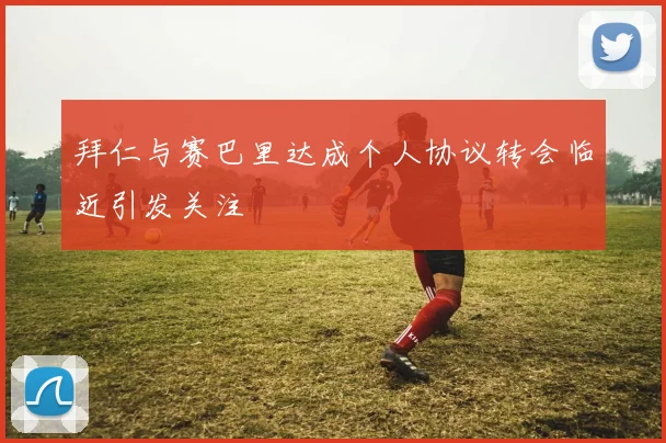 拜仁与赛巴里达成个人协议转会临近引发关注