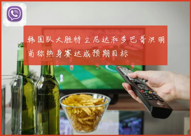 韩国队大胜特立尼达和多巴哥洪明甫称热身赛达成预期目标