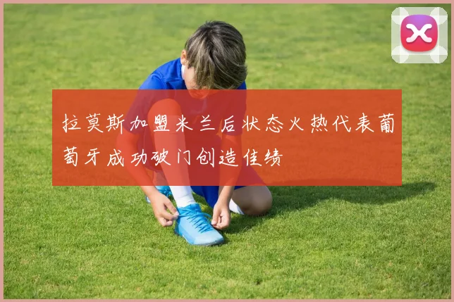拉莫斯加盟米兰后状态火热代表葡萄牙成功破门创造佳绩
