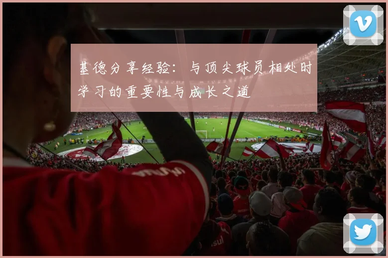 基德分享经验：与顶尖球员相处时学习的重要性与成长之道