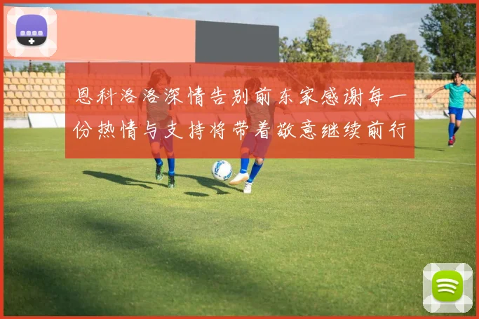 恩科洛洛深情告别前东家感谢每一份热情与支持将带着敬意继续前行