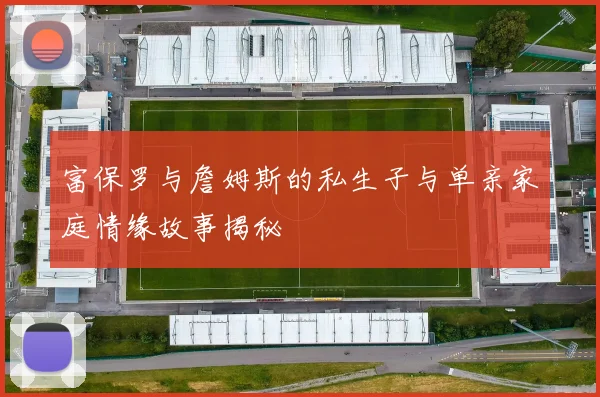 富保罗与詹姆斯的私生子与单亲家庭情缘故事揭秘