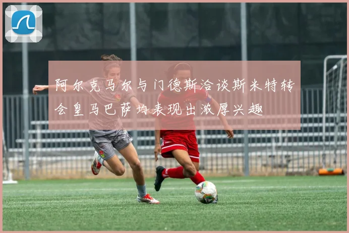 阿尔克马尔与门德斯洽谈斯米特转会皇马巴萨均表现出浓厚兴趣