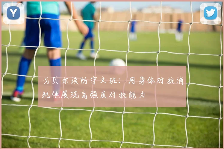 戈贝尔谈防守文班：用身体对抗消耗他展现高强度对抗能力