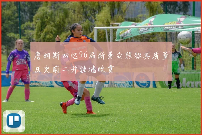 詹姆斯回忆96届新秀合照称其质量历史前二并挂墙欣赏