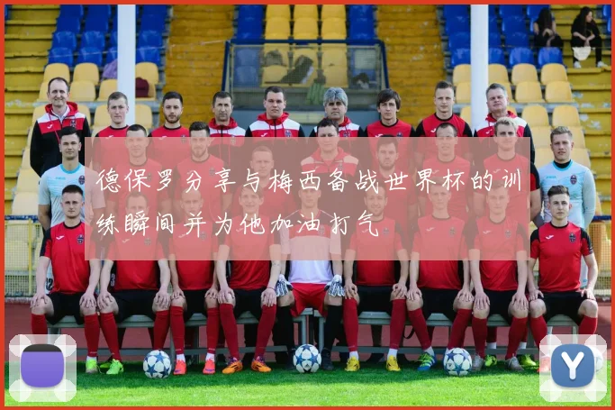 德保罗分享与梅西备战世界杯的训练瞬间并为他加油打气