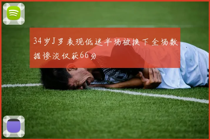 34岁J罗表现低迷半场被换下全场数据惨淡仅获66分