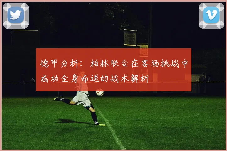 德甲分析：柏林联合在客场挑战中成功全身而退的战术解析