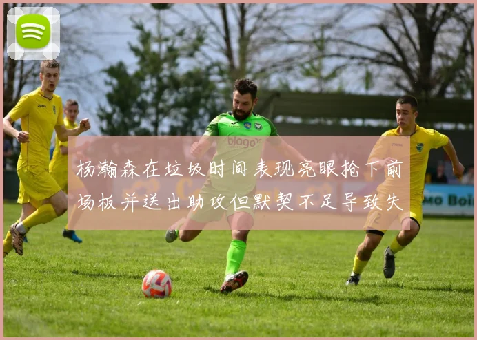 杨瀚森在垃圾时间表现亮眼抢下前场板并送出助攻但默契不足导致失误