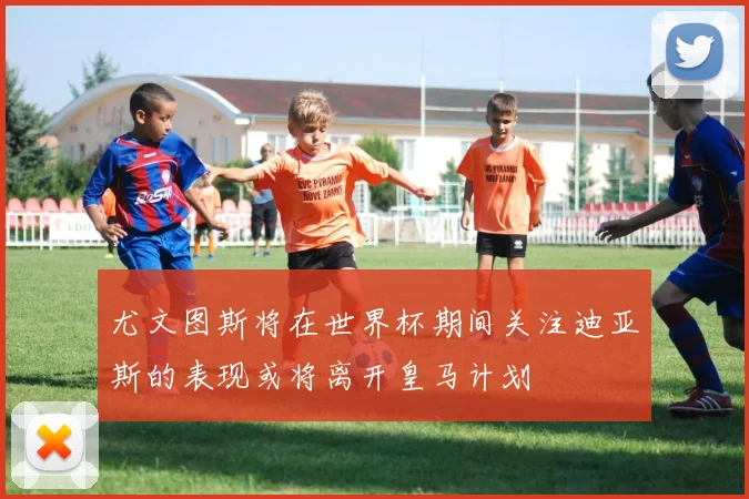 尤文图斯将在世界杯期间关注迪亚斯的表现或将离开皇马计划