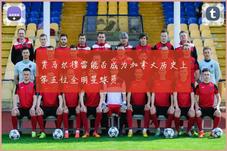 贾马尔穆雷能否成为加拿大历史上第五位全明星球员