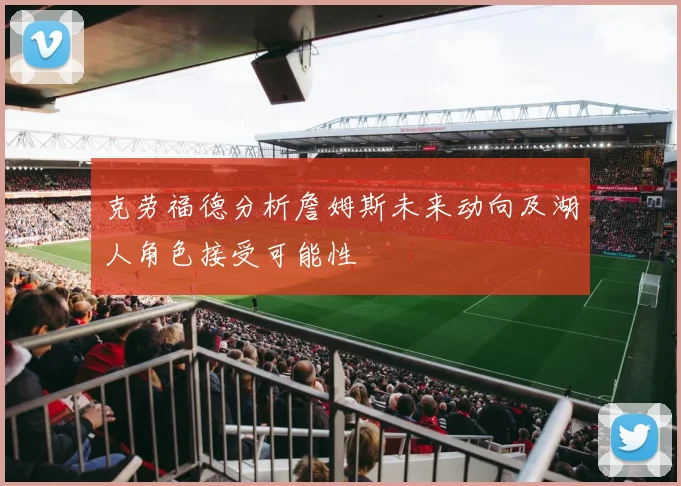 克劳福德分析詹姆斯未来动向及湖人角色接受可能性