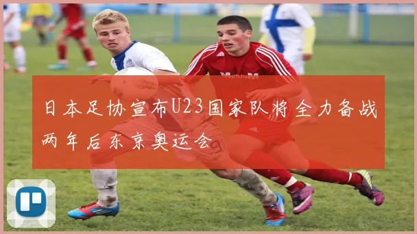 日本足协宣布U23国家队将全力备战两年后东京奥运会