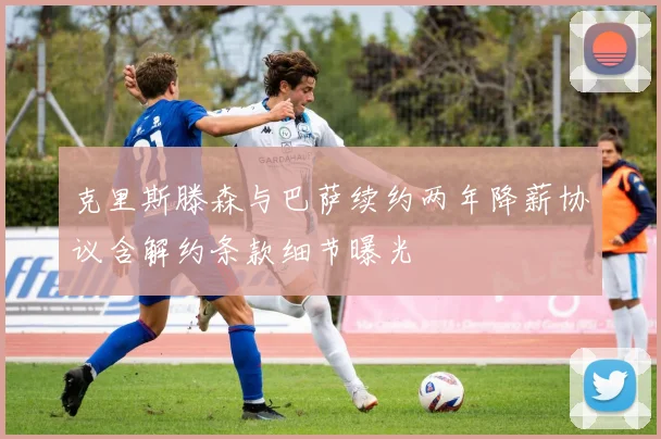 克里斯滕森与巴萨续约两年降薪协议含解约条款细节曝光