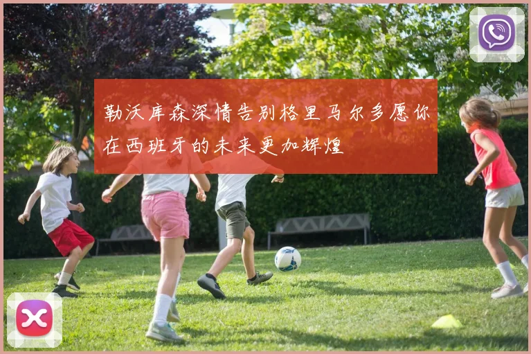 勒沃库森深情告别格里马尔多愿你在西班牙的未来更加辉煌