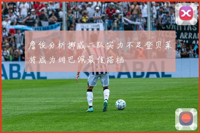 詹俊分析挪威二队实力不足登贝莱将成为姆巴佩最佳搭档