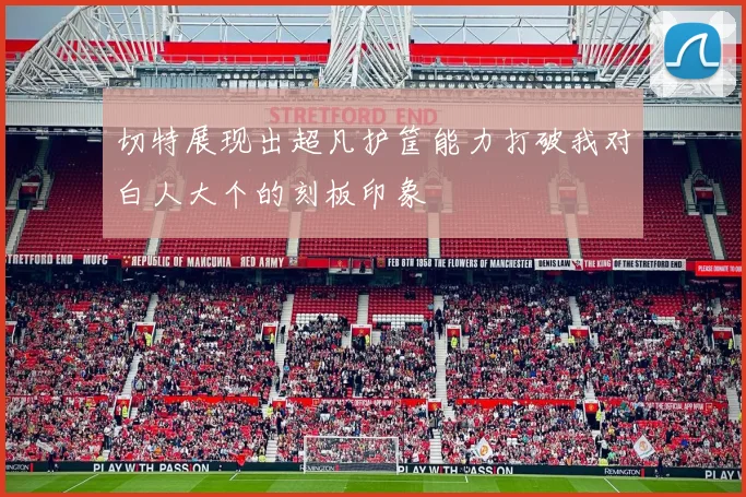 切特展现出超凡护筐能力打破我对白人大个的刻板印象