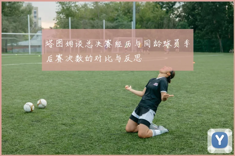 塔图姆谈总决赛经历与同龄球员季后赛次数的对比与反思