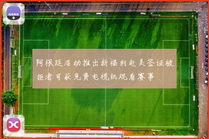 阿根廷活动推出新福利赴美签证被拒者可获免费电视机观看赛事
