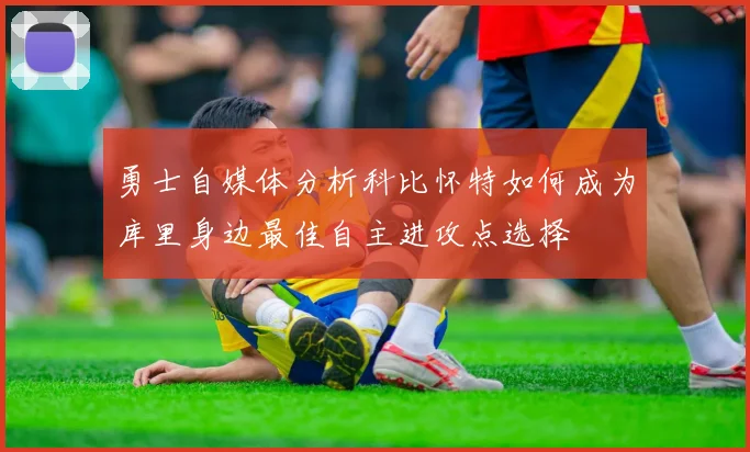 勇士自媒体分析科比怀特如何成为库里身边最佳自主进攻点选择