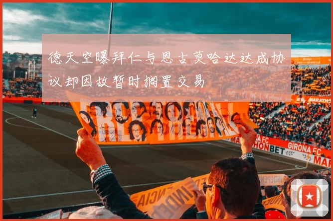 德天空曝拜仁与恩古莫哈达达成协议却因故暂时搁置交易