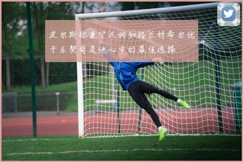 皮尔斯称康宁汉姆如格兰特希尔优于东契奇是他心中的最佳选择
