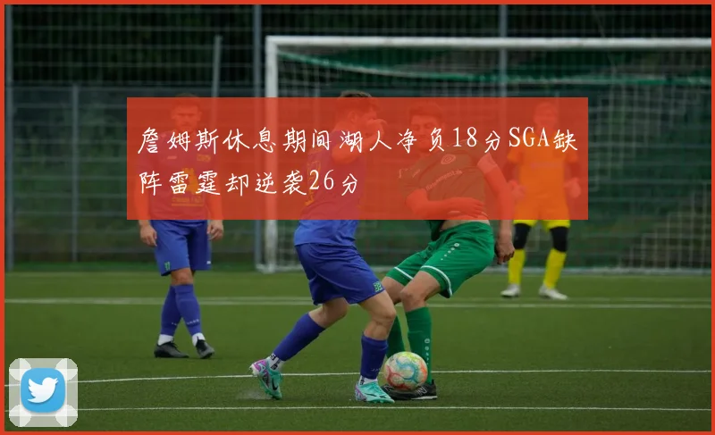 詹姆斯休息期间湖人净负18分SGA缺阵雷霆却逆袭26分