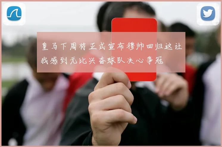 皇马下周将正式宣布穆帅回归这让我感到无比兴奋球队决心争冠